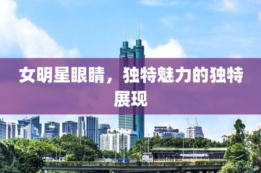 女明星眼睛，獨(dú)特魅力的獨(dú)特展現(xiàn)