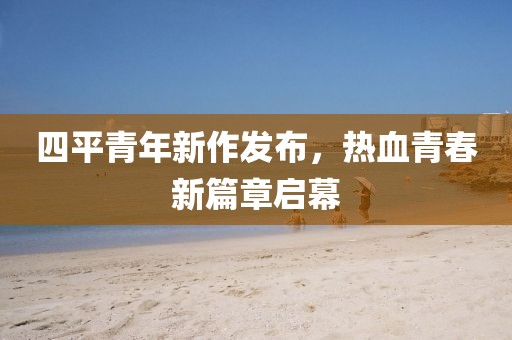 四平青年新作發(fā)布，熱血青春新篇章啟幕