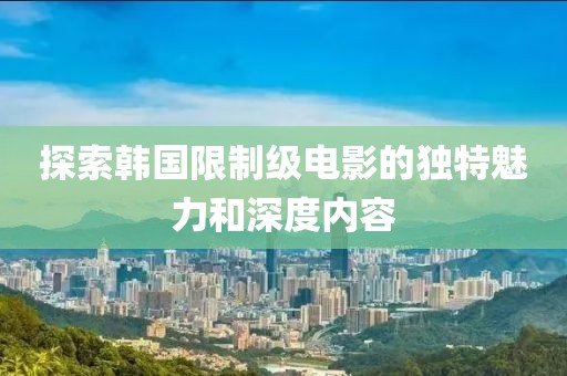 探索韓國限制級(jí)電影的獨(dú)特魅力和深度內(nèi)容