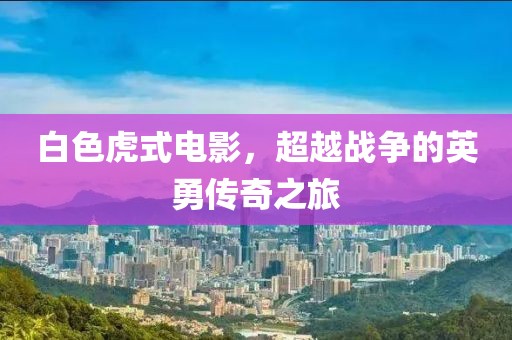 白色虎式電影，超越戰(zhàn)爭的英勇傳奇之旅