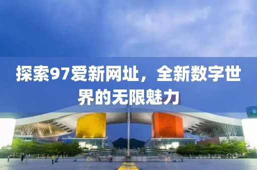 探索97愛新網(wǎng)址，全新數(shù)字世界的無限魅力