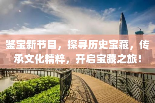 鑒寶新節(jié)目，探尋歷史寶藏，傳承文化精粹，開啟寶藏之旅！