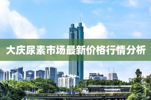 大慶尿素市場最新價格行情分析