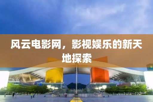 風(fēng)云電影網(wǎng)，影視娛樂(lè)的新天地探索