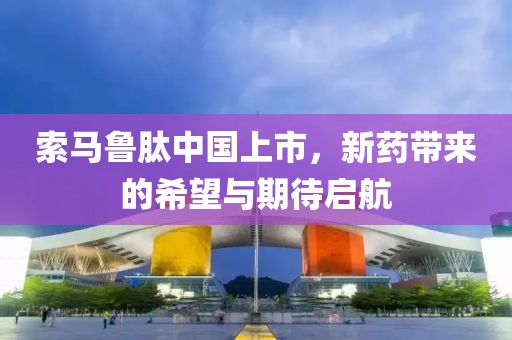 索馬魯肽中國上市，新藥帶來的希望與期待啟航