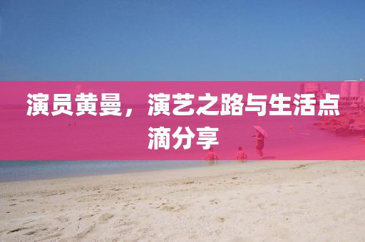 演員黃曼，演藝之路與生活點滴分享