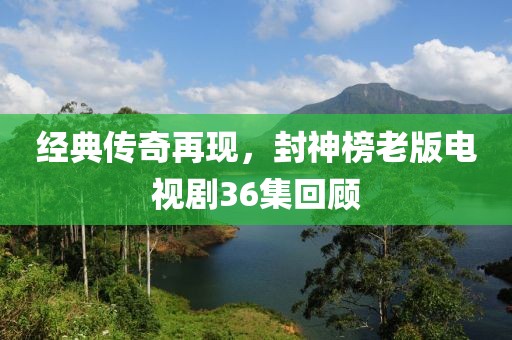 經(jīng)典傳奇再現(xiàn)，封神榜老版電視劇36集回顧