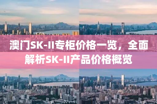 澳門SK-II專柜價格一覽，全面解析SK-II產品價格概覽
