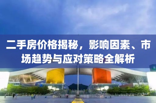 二手房?jī)r(jià)格揭秘，影響因素、市場(chǎng)趨勢(shì)與應(yīng)對(duì)策略全解析