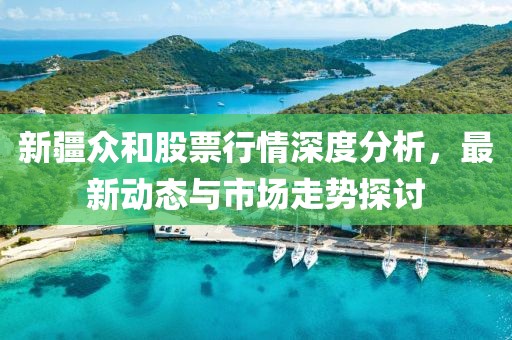 新疆眾和股票行情深度分析，最新動態(tài)與市場走勢探討