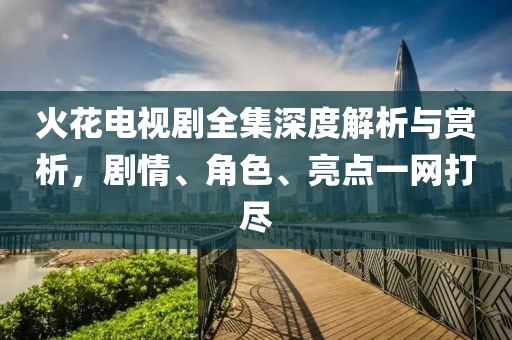火花電視劇全集深度解析與賞析，劇情、角色、亮點(diǎn)一網(wǎng)打盡