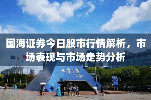 國海證券今日股市行情解析，市場表現(xiàn)與市場走勢分析