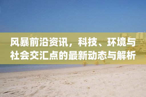 風(fēng)暴前沿資訊，科技、環(huán)境與社會(huì)交匯點(diǎn)的最新動(dòng)態(tài)與解析