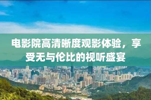 電影院高清晰度觀影體驗，享受無與倫比的視聽盛宴