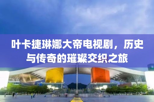 葉卡捷琳娜大帝電視劇，歷史與傳奇的璀璨交織之旅