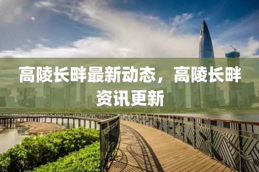 高陵長畔最新動態(tài)，高陵長畔資訊更新