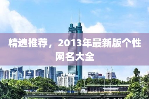 精選推薦，2013年最新版?zhèn)€性網(wǎng)名大全