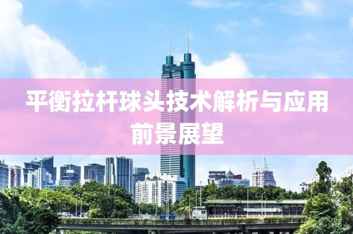平衡拉桿球頭技術(shù)解析與應(yīng)用前景展望