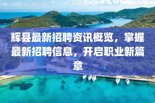 輝縣最新招聘資訊概覽，掌握最新招聘信息，開啟職業(yè)新篇章