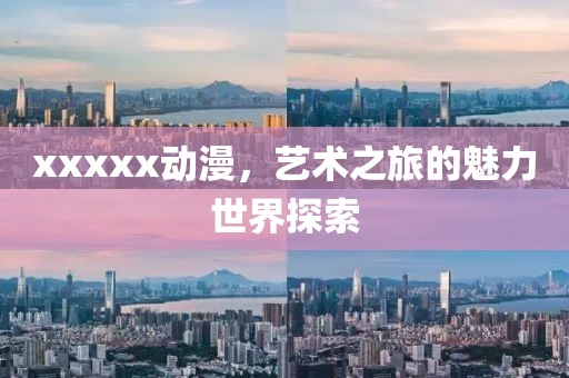 xxxxx動漫，藝術(shù)之旅的魅力世界探索
