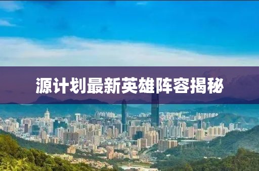 源計劃最新英雄陣容揭秘