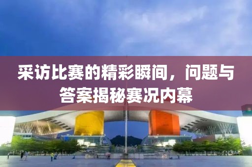 采訪(fǎng)比賽的精彩瞬間，問(wèn)題與答案揭秘賽況內(nèi)幕