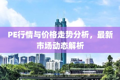 PE行情與價格走勢分析，最新市場動態(tài)解析