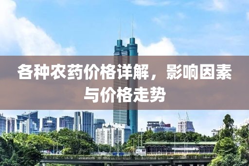 各種農(nóng)藥價(jià)格詳解，影響因素與價(jià)格走勢(shì)