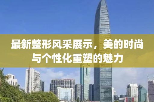 最新整形風(fēng)采展示，美的時尚與個性化重塑的魅力