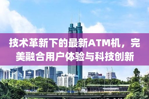 技術(shù)革新下的最新ATM機(jī)，完美融合用戶體驗(yàn)與科技創(chuàng)新
