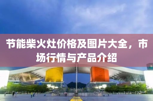 節(jié)能柴火灶價(jià)格及圖片大全，市場(chǎng)行情與產(chǎn)品介紹