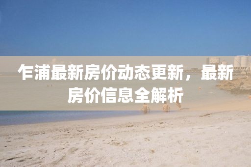 乍浦最新房?jī)r(jià)動(dòng)態(tài)更新，最新房?jī)r(jià)信息全解析