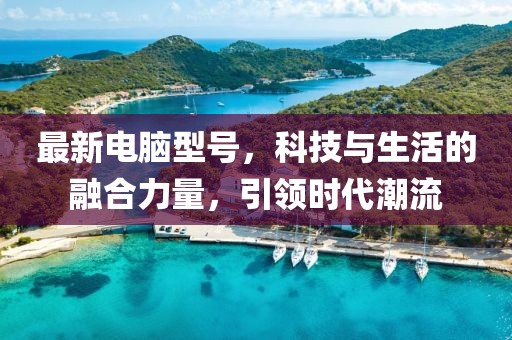 最新電腦型號，科技與生活的融合力量，引領(lǐng)時代潮流