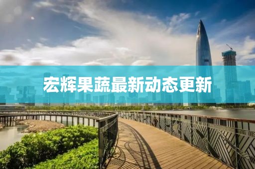 宏輝果蔬最新動態(tài)更新