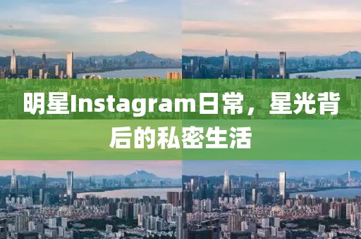 明星Instagram日常，星光背后的私密生活