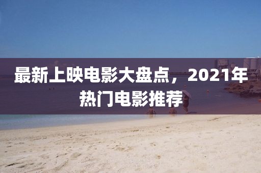 最新上映電影大盤點，2021年熱門電影推薦