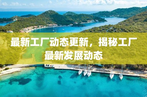 最新工廠動(dòng)態(tài)更新，揭秘工廠最新發(fā)展動(dòng)態(tài)