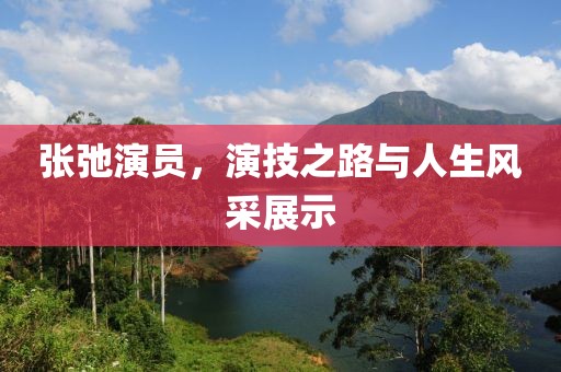 張弛演員，演技之路與人生風(fēng)采展示