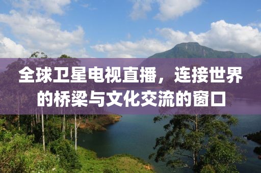 全球衛(wèi)星電視直播，連接世界的橋梁與文化交流的窗口