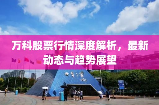 萬(wàn)科股票行情深度解析，最新動(dòng)態(tài)與趨勢(shì)展望