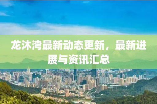 龍沐灣最新動態(tài)更新，最新進(jìn)展與資訊匯總