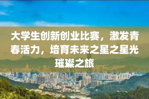 大學(xué)生創(chuàng)新創(chuàng)業(yè)比賽，激發(fā)青春活力，培育未來之星之星光璀璨之旅