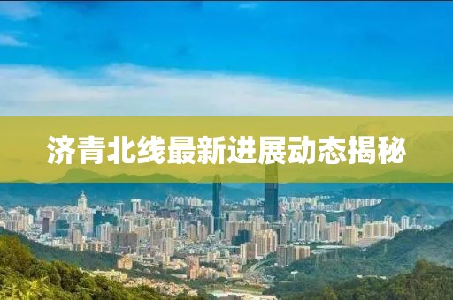 濟(jì)青北線(xiàn)最新進(jìn)展動(dòng)態(tài)揭秘