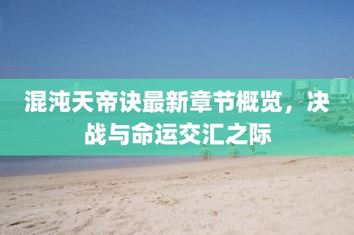 混沌天帝訣最新章節(jié)概覽，決戰(zhàn)與命運交匯之際