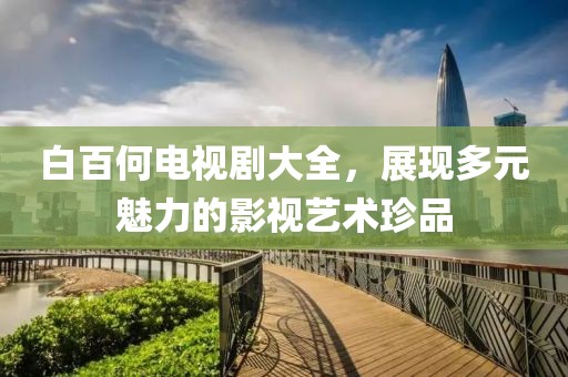 白百何電視劇大全，展現(xiàn)多元魅力的影視藝術珍品
