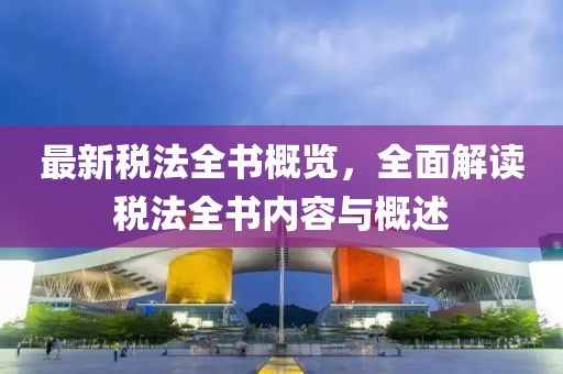 最新稅法全書(shū)概覽，全面解讀稅法全書(shū)內(nèi)容與概述
