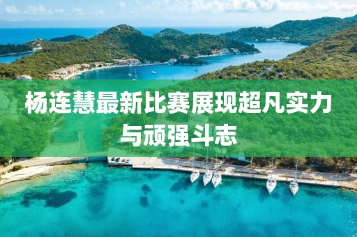楊連慧最新比賽展現(xiàn)超凡實力與頑強斗志