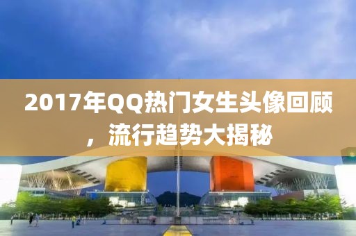 2017年QQ熱門女生頭像回顧，流行趨勢(shì)大揭秘