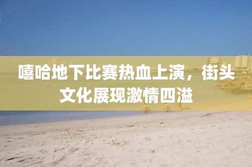 嘻哈地下比賽熱血上演，街頭文化展現(xiàn)激情四溢