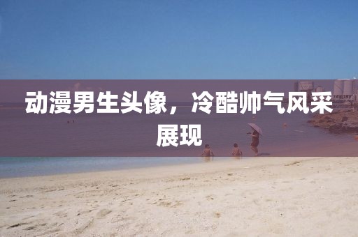 動漫男生頭像，冷酷帥氣風采展現(xiàn)